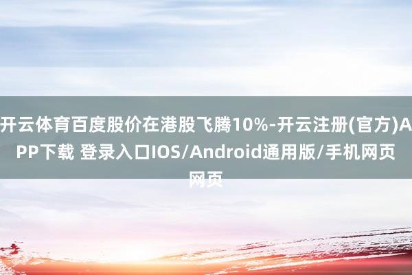开云体育百度股价在港股飞腾10%-开云注册(官方)APP下载 登录入口IOS/Android通用版/手机网页