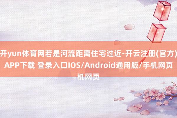 开yun体育网若是河流距离住宅过近-开云注册(官方)APP下载 登录入口IOS/Android通用版/手机网页