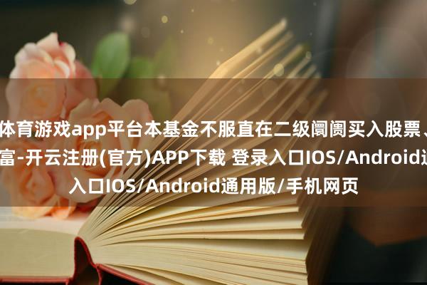 体育游戏app平台本基金不服直在二级阛阓买入股票、权证等权利类财富-开云注册(官方)APP下载 登录入口IOS/Android通用版/手机网页