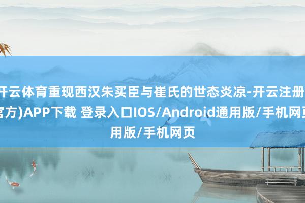 开云体育重现西汉朱买臣与崔氏的世态炎凉-开云注册(官方)APP下载 登录入口IOS/Android通用版/手机网页