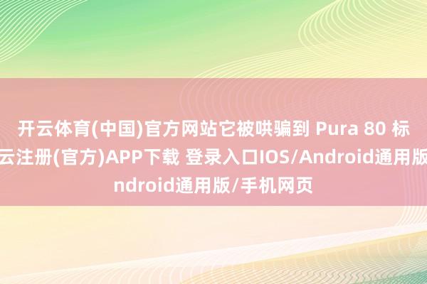 开云体育(中国)官方网站它被哄骗到 Pura 80 标准版上-开云注册(官方)APP下载 登录入口IOS/Android通用版/手机网页