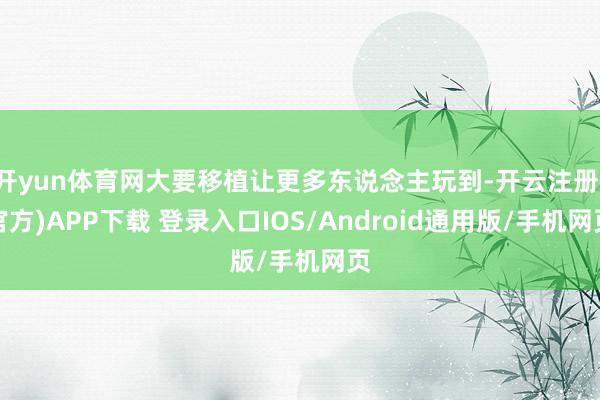 开yun体育网大要移植让更多东说念主玩到-开云注册(官方)APP下载 登录入口IOS/Android通用版/手机网页