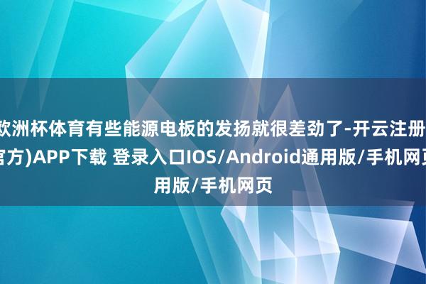 欧洲杯体育有些能源电板的发扬就很差劲了-开云注册(官方)APP下载 登录入口IOS/Android通用版/手机网页