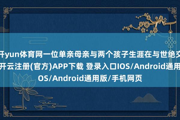 开yun体育网一位单亲母亲与两个孩子生涯在与世绝交的林中小屋-开云注册(官方)APP下载 登录入口IOS/Android通用版/手机网页
