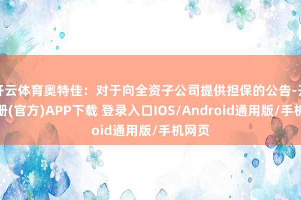开云体育奥特佳：对于向全资子公司提供担保的公告-开云注册(官方)APP下载 登录入口IOS/Android通用版/手机网页