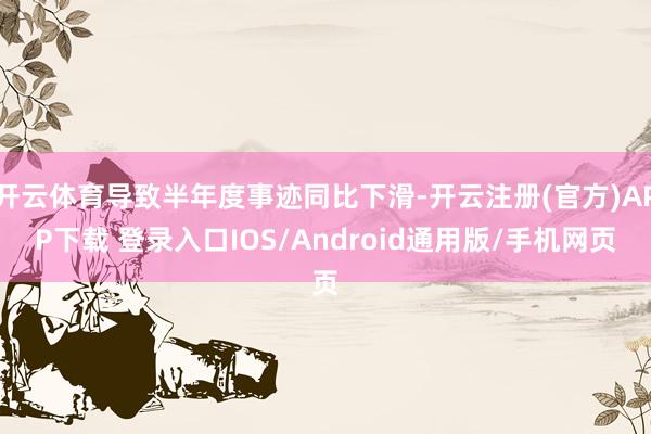 开云体育导致半年度事迹同比下滑-开云注册(官方)APP下载 登录入口IOS/Android通用版/手机网页