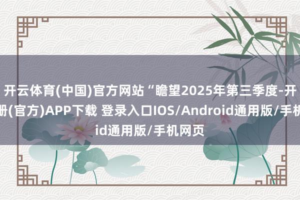 开云体育(中国)官方网站“瞻望2025年第三季度-开云注册(官方)APP下载 登录入口IOS/Android通用版/手机网页