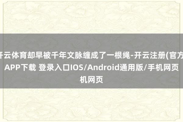 开云体育却早被千年文脉缠成了一根绳-开云注册(官方)APP下载 登录入口IOS/Android通用版/手机网页