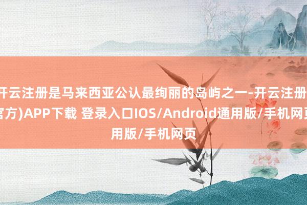 开云注册是马来西亚公认最绚丽的岛屿之一-开云注册(官方)APP下载 登录入口IOS/Android通用版/手机网页