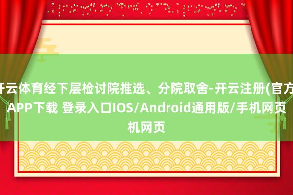 开云体育经下层检讨院推选、分院取舍-开云注册(官方)APP下载 登录入口IOS/Android通用版/手机网页