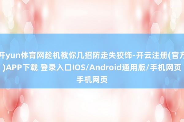 开yun体育网趁机教你几招防走失狡饰-开云注册(官方)APP下载 登录入口IOS/Android通用版/手机网页