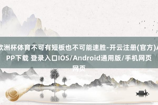 欧洲杯体育不可有短板也不可能速胜-开云注册(官方)APP下载 登录入口IOS/Android通用版/手机网页