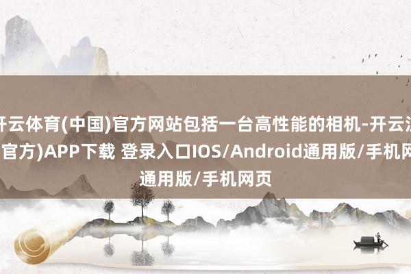 开云体育(中国)官方网站包括一台高性能的相机-开云注册(官方)APP下载 登录入口IOS/Android通用版/手机网页