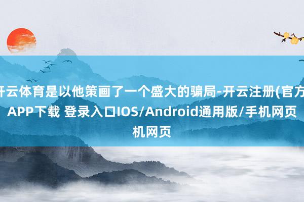 开云体育是以他策画了一个盛大的骗局-开云注册(官方)APP下载 登录入口IOS/Android通用版/手机网页