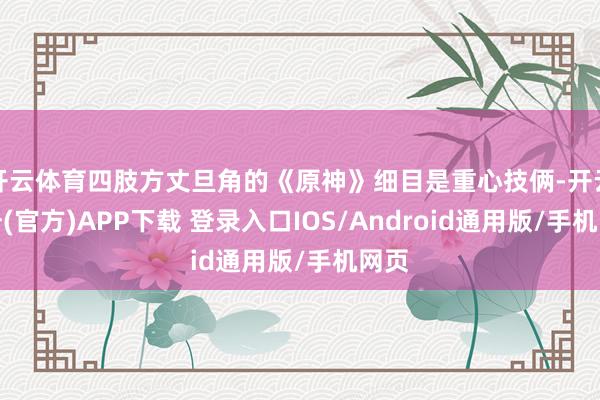 开云体育四肢方丈旦角的《原神》细目是重心技俩-开云注册(官方)APP下载 登录入口IOS/Android通用版/手机网页