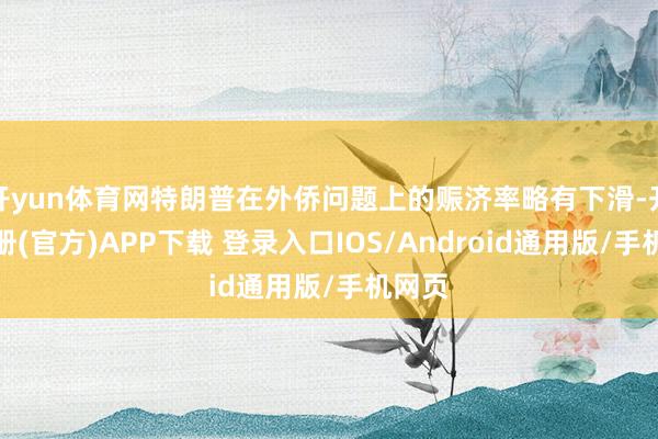 开yun体育网特朗普在外侨问题上的赈济率略有下滑-开云注册(官方)APP下载 登录入口IOS/Android通用版/手机网页