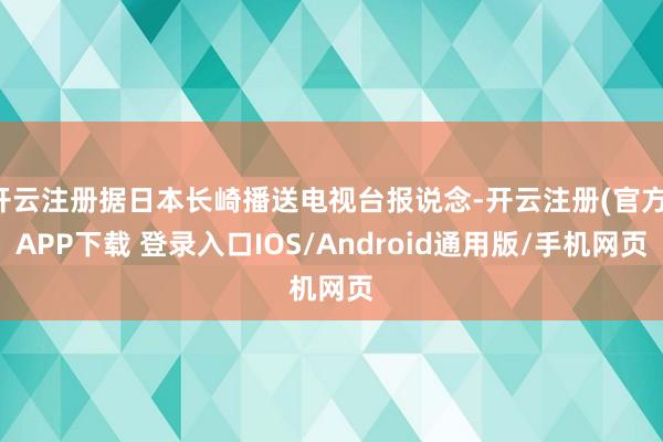 开云注册据日本长崎播送电视台报说念-开云注册(官方)APP下载 登录入口IOS/Android通用版/手机网页