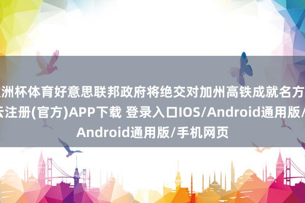 欧洲杯体育好意思联邦政府将绝交对加州高铁成就名方向拨款-开云注册(官方)APP下载 登录入口IOS/Android通用版/手机网页