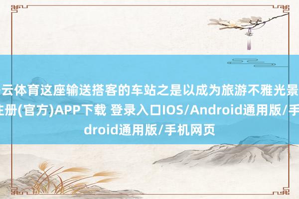 开云体育这座输送搭客的车站之是以成为旅游不雅光景点-开云注册(官方)APP下载 登录入口IOS/Android通用版/手机网页