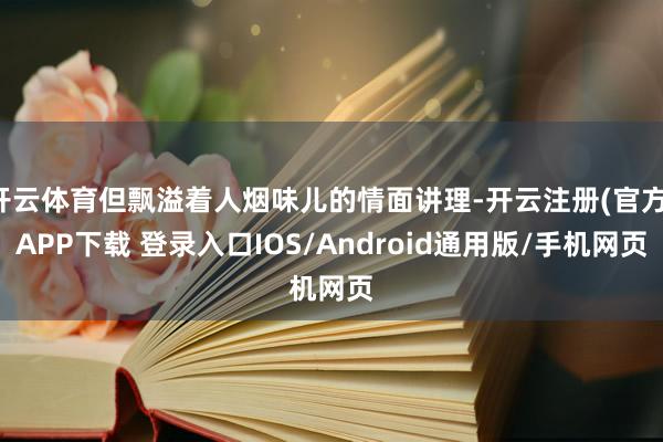 开云体育但飘溢着人烟味儿的情面讲理-开云注册(官方)APP下载 登录入口IOS/Android通用版/手机网页