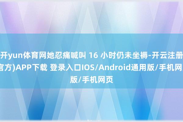开yun体育网她忍痛喊叫 16 小时仍未坐褥-开云注册(官方)APP下载 登录入口IOS/Android通用版/手机网页