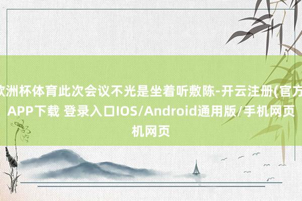 欧洲杯体育此次会议不光是坐着听敷陈-开云注册(官方)APP下载 登录入口IOS/Android通用版/手机网页