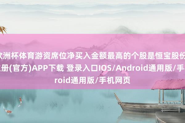 欧洲杯体育游资席位净买入金额最高的个股是恒宝股份-开云注册(官方)APP下载 登录入口IOS/Android通用版/手机网页