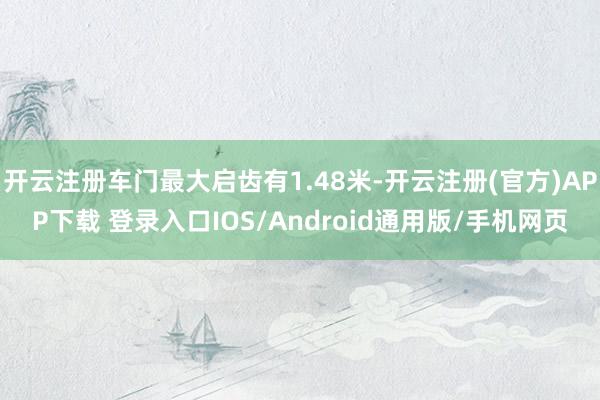 开云注册车门最大启齿有1.48米-开云注册(官方)APP下载 登录入口IOS/Android通用版/手机网页