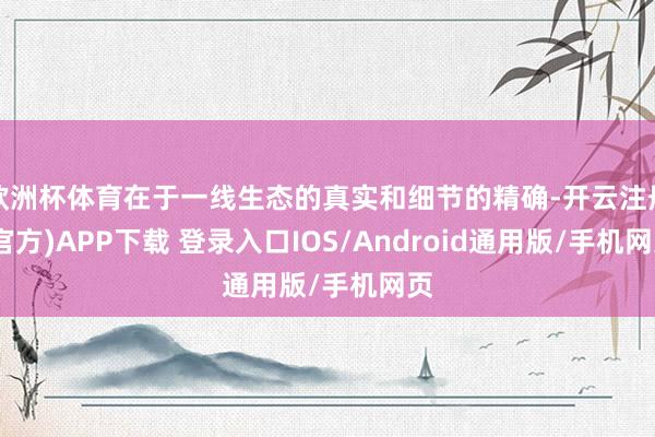 欧洲杯体育在于一线生态的真实和细节的精确-开云注册(官方)APP下载 登录入口IOS/Android通用版/手机网页