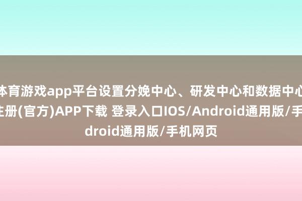 体育游戏app平台设置分娩中心、研发中心和数据中心-开云注册(官方)APP下载 登录入口IOS/Android通用版/手机网页