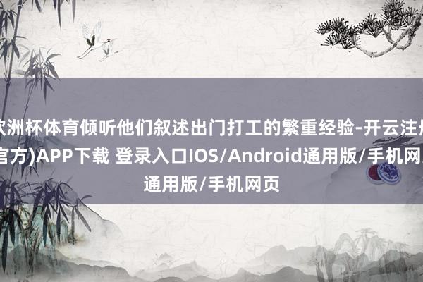 欧洲杯体育倾听他们叙述出门打工的繁重经验-开云注册(官方)APP下载 登录入口IOS/Android通用版/手机网页