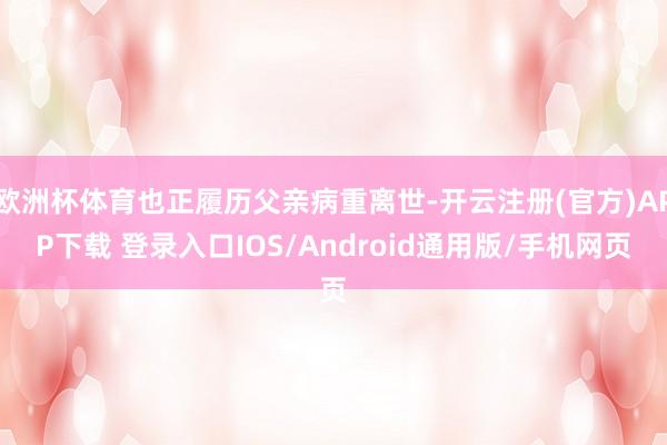 欧洲杯体育也正履历父亲病重离世-开云注册(官方)APP下载 登录入口IOS/Android通用版/手机网页