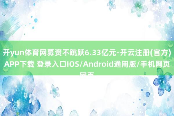 开yun体育网募资不跳跃6.33亿元-开云注册(官方)APP下载 登录入口IOS/Android通用版/手机网页