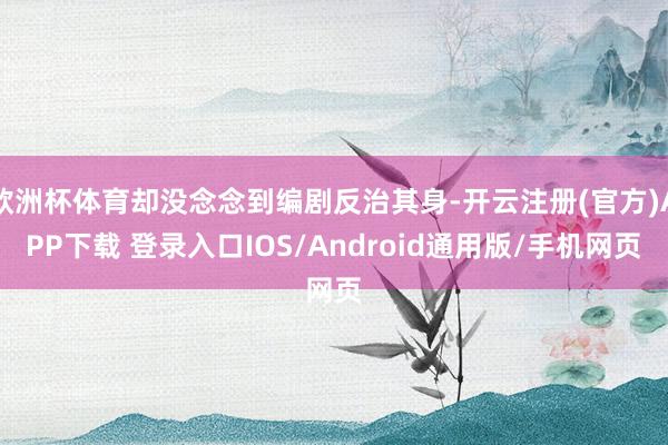 欧洲杯体育却没念念到编剧反治其身-开云注册(官方)APP下载 登录入口IOS/Android通用版/手机网页