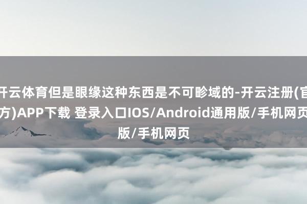 开云体育但是眼缘这种东西是不可畛域的-开云注册(官方)APP下载 登录入口IOS/Android通用版/手机网页