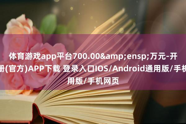 体育游戏app平台700.00&ensp;万元-开云注册(官方)APP下载 登录入口IOS/Android通用版/手机网页