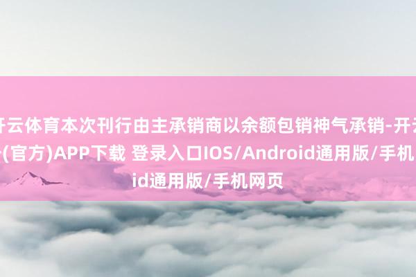 开云体育本次刊行由主承销商以余额包销神气承销-开云注册(官方)APP下载 登录入口IOS/Android通用版/手机网页