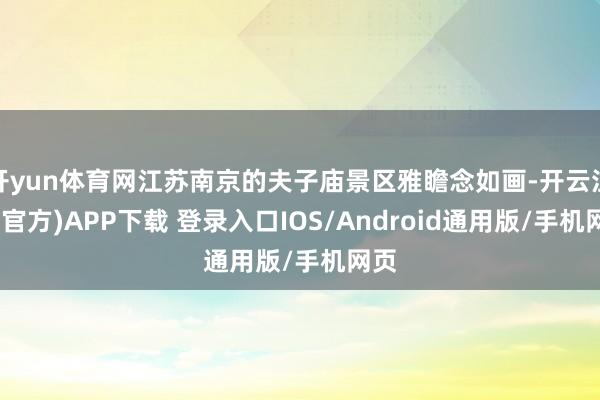 开yun体育网江苏南京的夫子庙景区雅瞻念如画-开云注册(官方)APP下载 登录入口IOS/Android通用版/手机网页