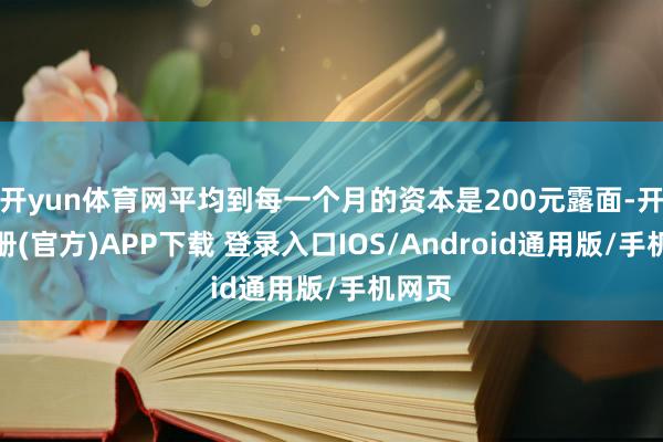 开yun体育网平均到每一个月的资本是200元露面-开云注册(官方)APP下载 登录入口IOS/Android通用版/手机网页