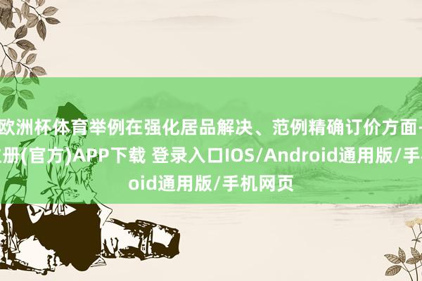 欧洲杯体育　　举例在强化居品解决、范例精确订价方面-开云注册(官方)APP下载 登录入口IOS/Android通用版/手机网页