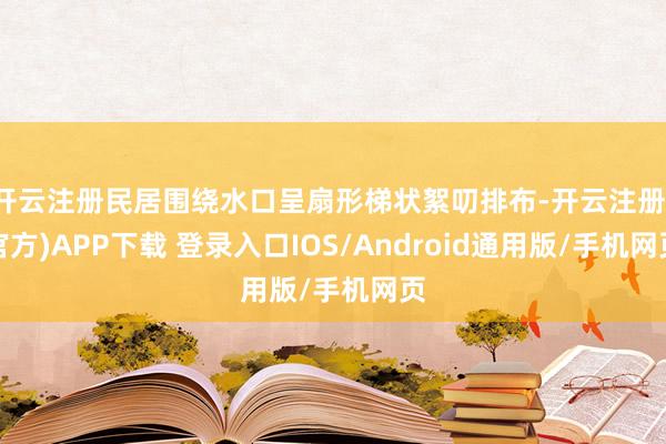开云注册民居围绕水口呈扇形梯状絮叨排布-开云注册(官方)APP下载 登录入口IOS/Android通用版/手机网页
