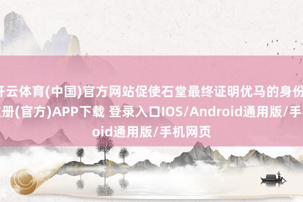 开云体育(中国)官方网站促使石堂最终证明优马的身份-开云注册(官方)APP下载 登录入口IOS/Android通用版/手机网页
