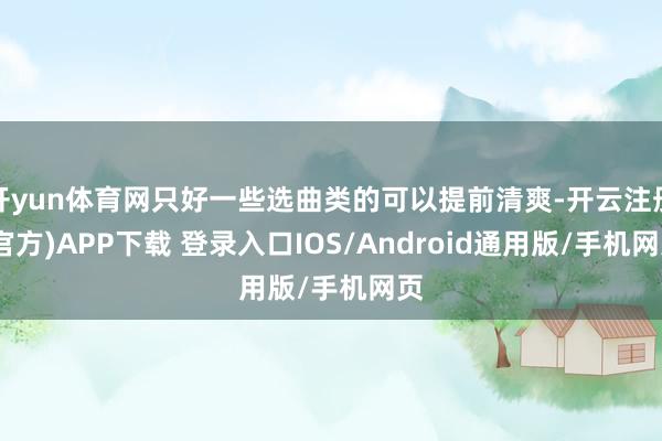 开yun体育网只好一些选曲类的可以提前清爽-开云注册(官方)APP下载 登录入口IOS/Android通用版/手机网页