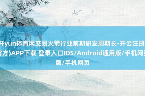 开yun体育网交易火箭行业前期研发周期长-开云注册(官方)APP下载 登录入口IOS/Android通用版/手机网页