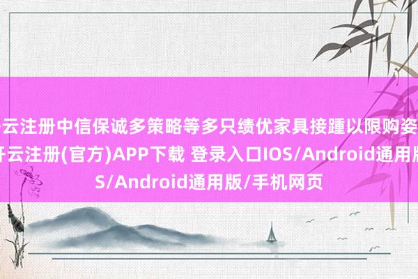 开云注册中信保诚多策略等多只绩优家具接踵以限购姿色闭门不出-开云注册(官方)APP下载 登录入口IOS/Android通用版/手机网页