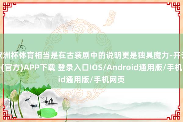 欧洲杯体育相当是在古装剧中的说明更是独具魔力-开云注册(官方)APP下载 登录入口IOS/Android通用版/手机网页