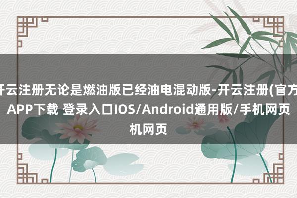 开云注册无论是燃油版已经油电混动版-开云注册(官方)APP下载 登录入口IOS/Android通用版/手机网页