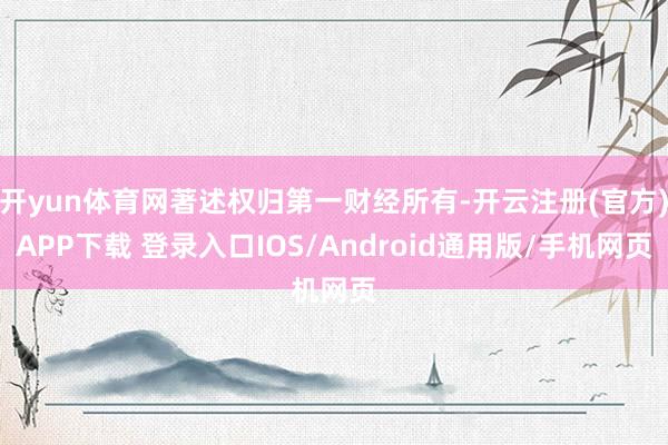 开yun体育网著述权归第一财经所有-开云注册(官方)APP下载 登录入口IOS/Android通用版/手机网页