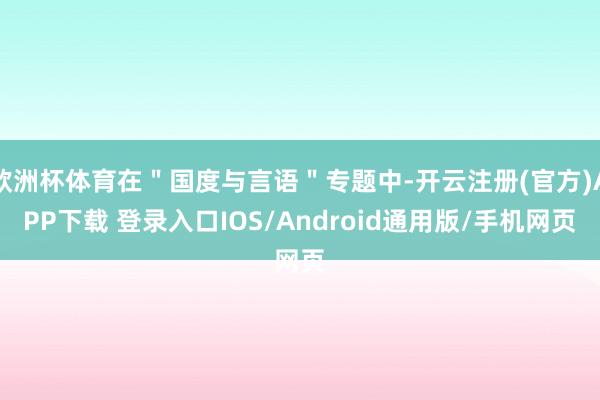 欧洲杯体育在＂国度与言语＂专题中-开云注册(官方)APP下载 登录入口IOS/Android通用版/手机网页