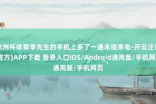 欧洲杯体育李先生的手机上多了一通未接来电-开云注册(官方)APP下载 登录入口IOS/Android通用版/手机网页
